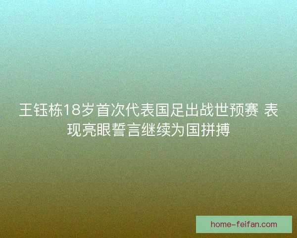 王钰栋18岁首次代表国足出战世预赛 表现亮眼誓言继续为国拼搏