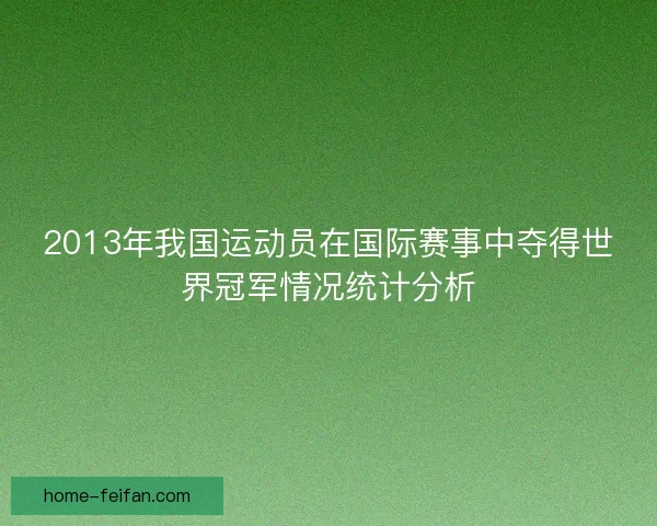 2013年我国运动员在国际赛事中夺得世界冠军情况统计分析 2013年我国运动员在国际赛事中夺得世界冠军情况统计分析