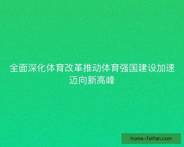 全面深化体育改革推动体育强国建设加速迈向新高峰 全面深化体育改革推动体育强国建设加速迈向新高峰