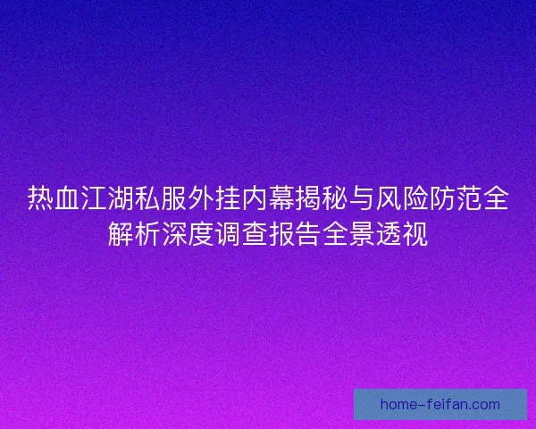 热血江湖私服外挂内幕揭秘与风险防范全解析深度调查报告全景透视