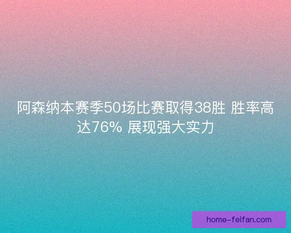 阿森纳本赛季50场比赛取得38胜 胜率高达76% 展现强大实力