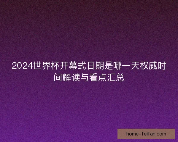 2024世界杯开幕式日期是哪一天权威时间解读与看点汇总