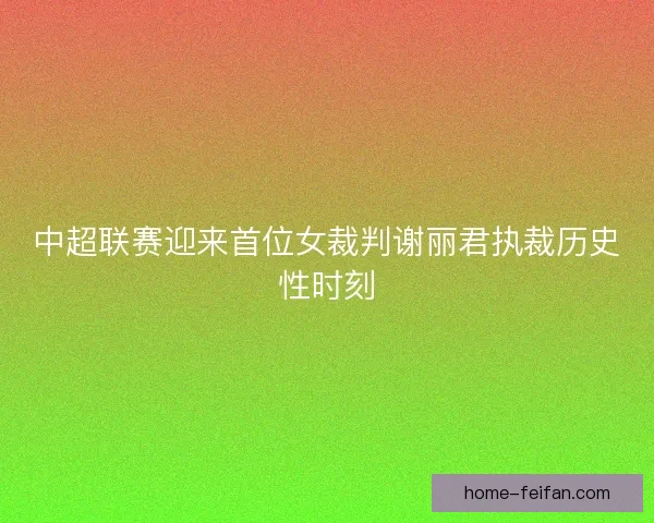 中超联赛迎来首位女裁判谢丽君执裁历史性时刻