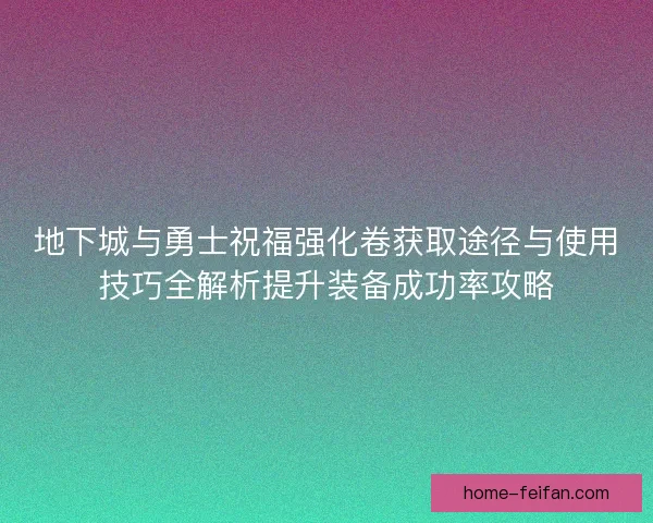 地下城与勇士祝福强化卷获取途径与使用技巧全解析提升装备成功率攻略 地下城与勇士祝福强化卷获取途径与使用技巧全解析提升装备成功率攻略