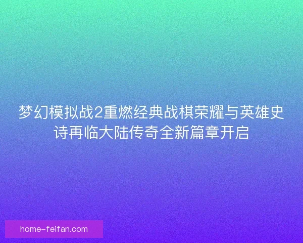 梦幻模拟战2重燃经典战棋荣耀与英雄史诗再临大陆传奇全新篇章开启