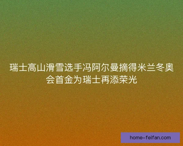 瑞士高山滑雪选手冯阿尔曼摘得米兰冬奥会首金为瑞士再添荣光
