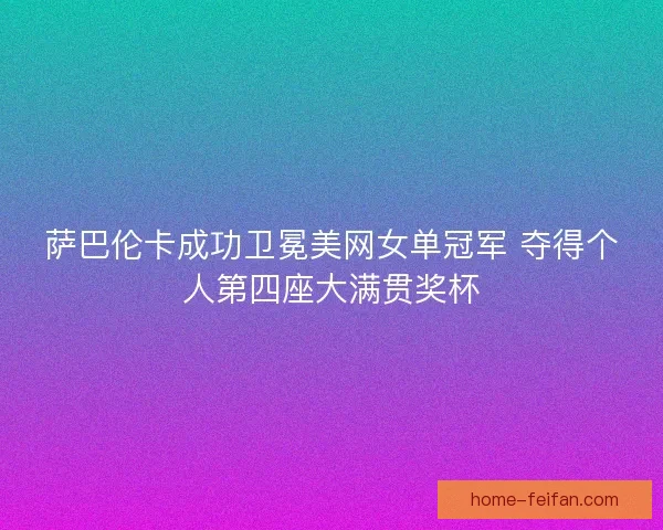萨巴伦卡成功卫冕美网女单冠军 夺得个人第四座大满贯奖杯