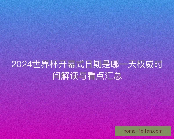 2024世界杯开幕式日期是哪一天权威时间解读与看点汇总