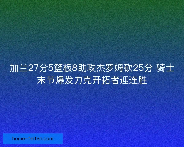 加兰27分5篮板8助攻杰罗姆砍25分 骑士末节爆发力克开拓者迎连胜