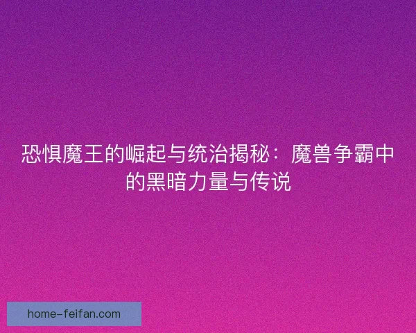 恐惧魔王的崛起与统治揭秘：魔兽争霸中的黑暗力量与传说