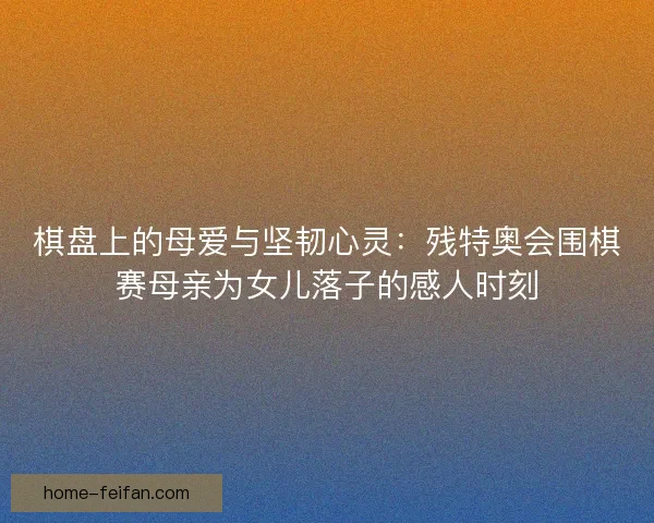 棋盘上的母爱与坚韧心灵：残特奥会围棋赛母亲为女儿落子的感人时刻