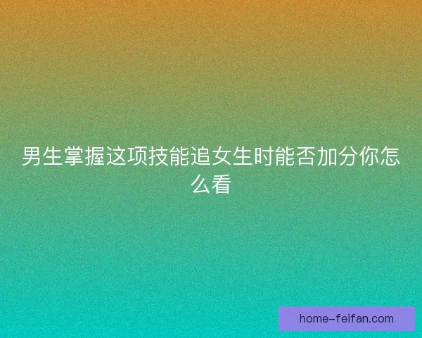 男生掌握这项技能追女生时能否加分你怎么看
