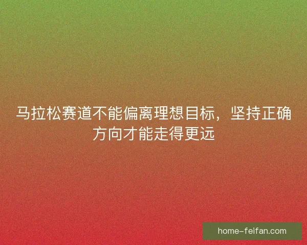 马拉松赛道不能偏离理想目标，坚持正确方向才能走得更远