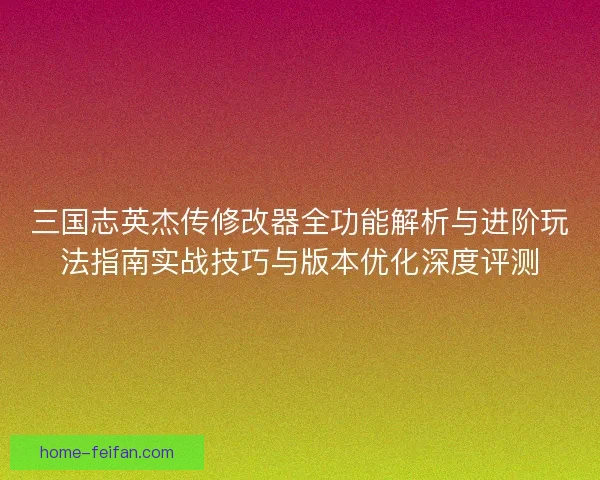 三国志英杰传修改器全功能解析与进阶玩法指南实战技巧与版本优化深度评测
