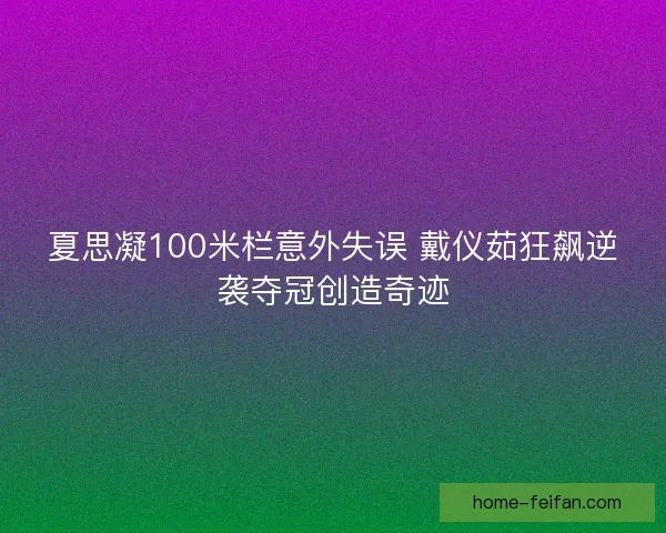 夏思凝100米栏意外失误 戴仪茹狂飙逆袭夺冠创造奇迹