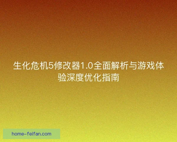 生化危机5修改器1.0全面解析与游戏体验深度优化指南