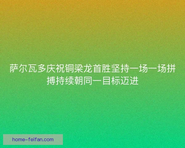 萨尔瓦多庆祝铜梁龙首胜坚持一场一场拼搏持续朝同一目标迈进