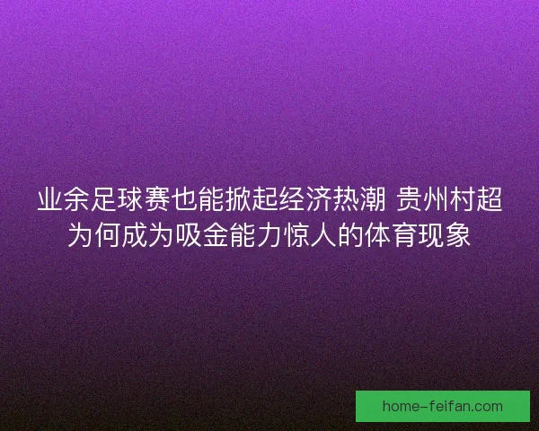 业余足球赛也能掀起经济热潮 贵州村超为何成为吸金能力惊人的体育现象 业余足球赛也能掀起经济热潮 贵州村超为何成为吸金能力惊人的体育现象