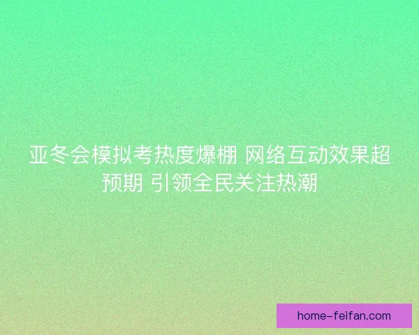 亚冬会模拟考热度爆棚 网络互动效果超预期 引领全民关注热潮 亚冬会模拟考热度爆棚 网络互动效果超预期 引领全民关注热潮