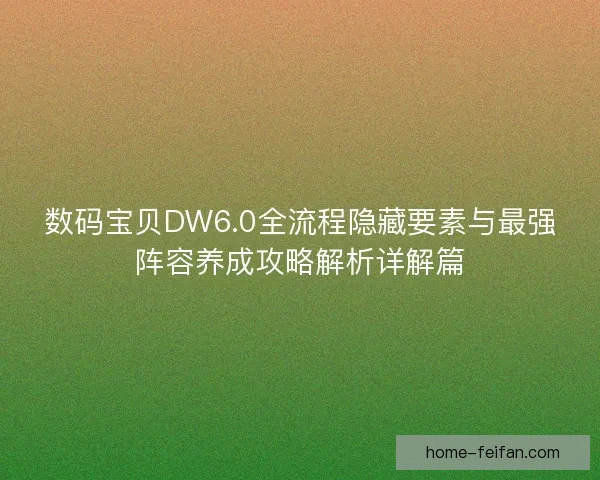 数码宝贝DW6.0全流程隐藏要素与最强阵容养成攻略解析详解篇