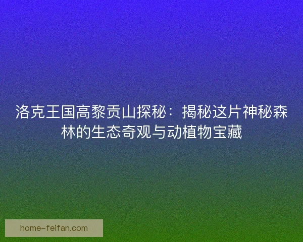 洛克王国高黎贡山探秘：揭秘这片神秘森林的生态奇观与动植物宝藏