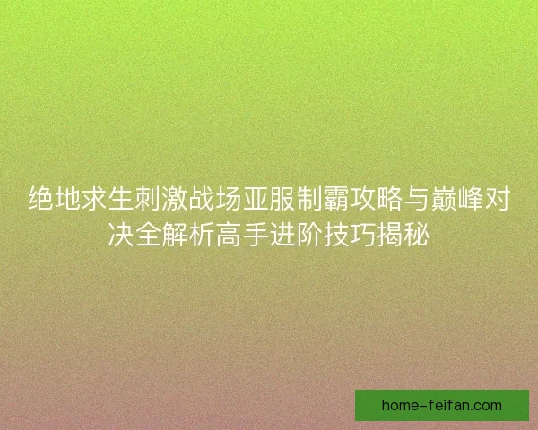 绝地求生刺激战场亚服制霸攻略与巅峰对决全解析高手进阶技巧揭秘 绝地求生刺激战场亚服制霸攻略与巅峰对决全解析高手进阶技巧揭秘